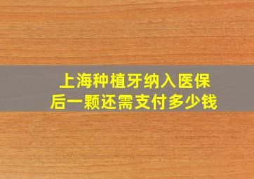 上海种植牙纳入医保后一颗还需支付多少钱