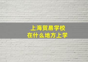 上海贸易学校在什么地方上学