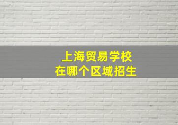 上海贸易学校在哪个区域招生