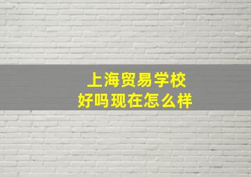 上海贸易学校好吗现在怎么样