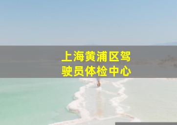 上海黄浦区驾驶员体检中心