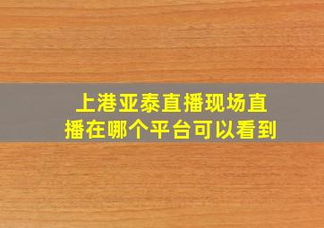 上港亚泰直播现场直播在哪个平台可以看到