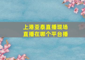 上港亚泰直播现场直播在哪个平台播