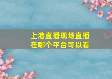 上港直播现场直播在哪个平台可以看