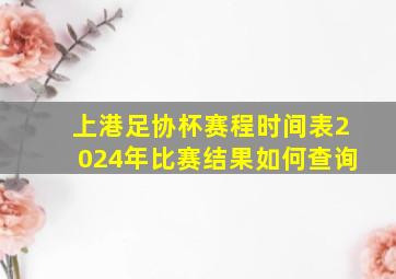 上港足协杯赛程时间表2024年比赛结果如何查询