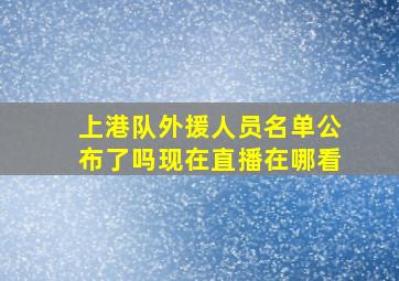 上港队外援人员名单公布了吗现在直播在哪看