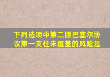 下列选项中第二版巴塞尔协议第一支柱未覆盖的风险是