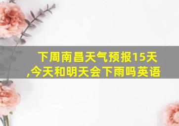 下周南昌天气预报15天,今天和明天会下雨吗英语