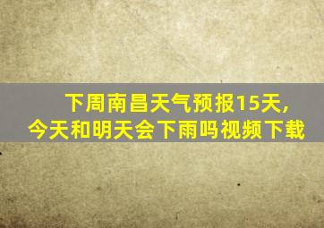 下周南昌天气预报15天,今天和明天会下雨吗视频下载