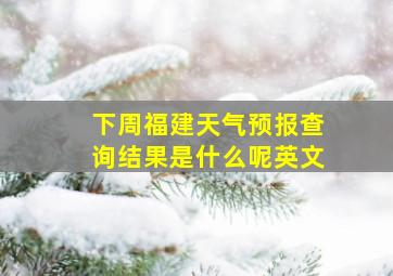 下周福建天气预报查询结果是什么呢英文