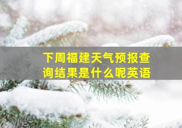 下周福建天气预报查询结果是什么呢英语