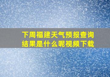 下周福建天气预报查询结果是什么呢视频下载