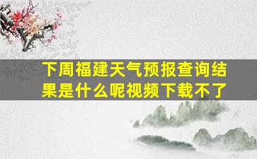 下周福建天气预报查询结果是什么呢视频下载不了