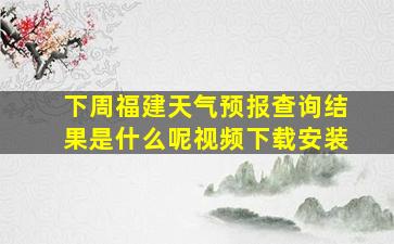 下周福建天气预报查询结果是什么呢视频下载安装