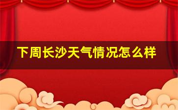 下周长沙天气情况怎么样