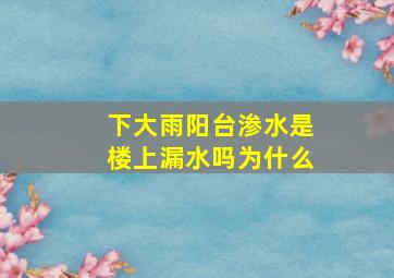 下大雨阳台渗水是楼上漏水吗为什么