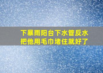 下暴雨阳台下水管反水把他用毛巾堵住就好了