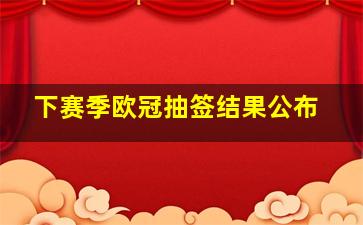 下赛季欧冠抽签结果公布