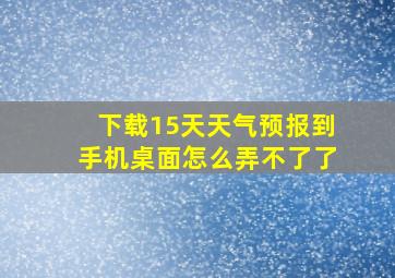 下载15天天气预报到手机桌面怎么弄不了了