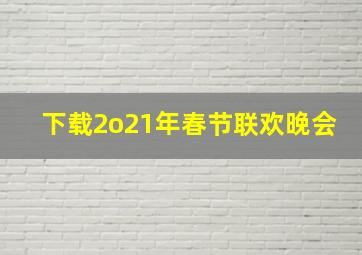 下载2o21年春节联欢晚会