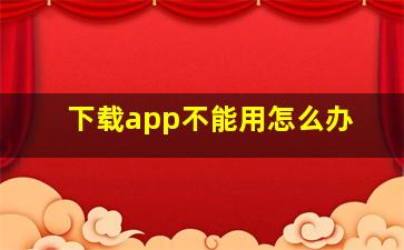 下载app不能用怎么办