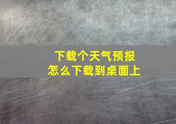 下载个天气预报怎么下载到桌面上