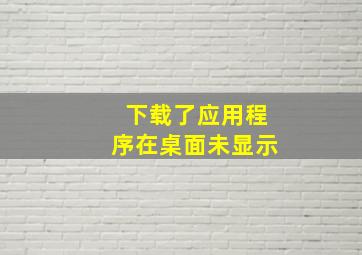 下载了应用程序在桌面未显示