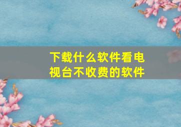 下载什么软件看电视台不收费的软件