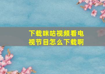 下载咪咕视频看电视节目怎么下载啊