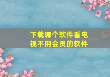 下载哪个软件看电视不用会员的软件