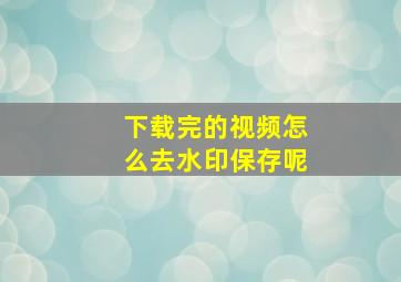 下载完的视频怎么去水印保存呢