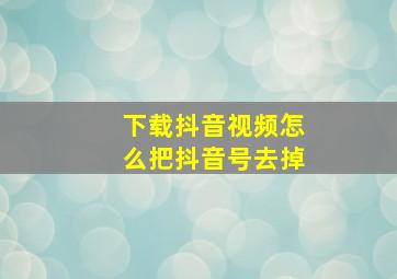 下载抖音视频怎么把抖音号去掉