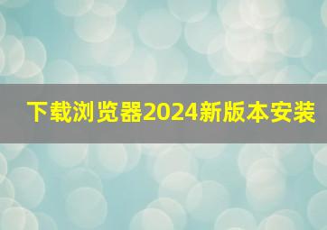 下载浏览器2024新版本安装