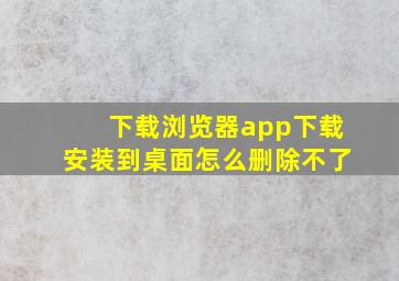 下载浏览器app下载安装到桌面怎么删除不了