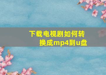 下载电视剧如何转换成mp4到u盘