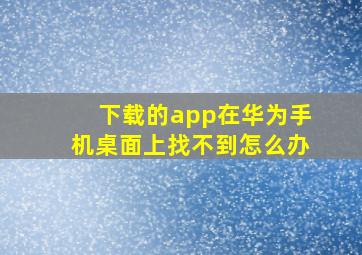 下载的app在华为手机桌面上找不到怎么办