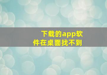 下载的app软件在桌面找不到