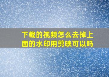 下载的视频怎么去掉上面的水印用剪映可以吗