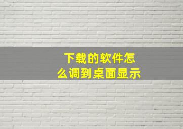 下载的软件怎么调到桌面显示