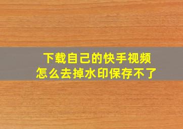 下载自己的快手视频怎么去掉水印保存不了