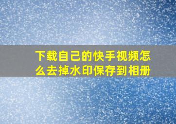 下载自己的快手视频怎么去掉水印保存到相册