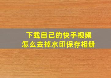 下载自己的快手视频怎么去掉水印保存相册