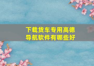 下载货车专用高德导航软件有哪些好