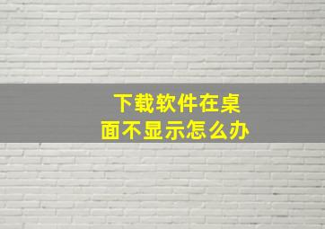 下载软件在桌面不显示怎么办