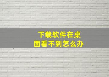 下载软件在桌面看不到怎么办