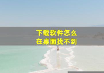 下载软件怎么在桌面找不到