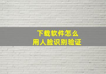 下载软件怎么用人脸识别验证