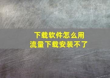 下载软件怎么用流量下载安装不了