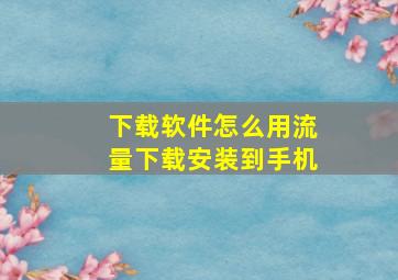 下载软件怎么用流量下载安装到手机