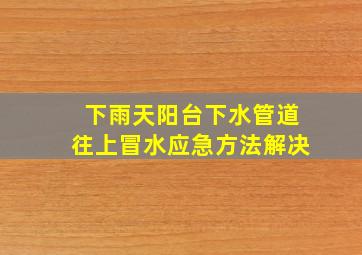 下雨天阳台下水管道往上冒水应急方法解决